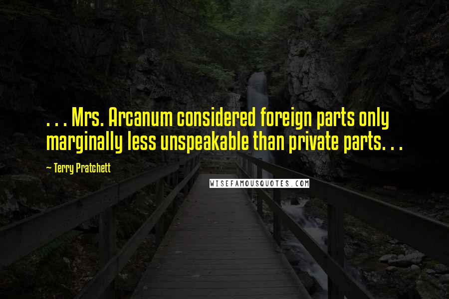 Terry Pratchett Quotes: . . . Mrs. Arcanum considered foreign parts only marginally less unspeakable than private parts. . .