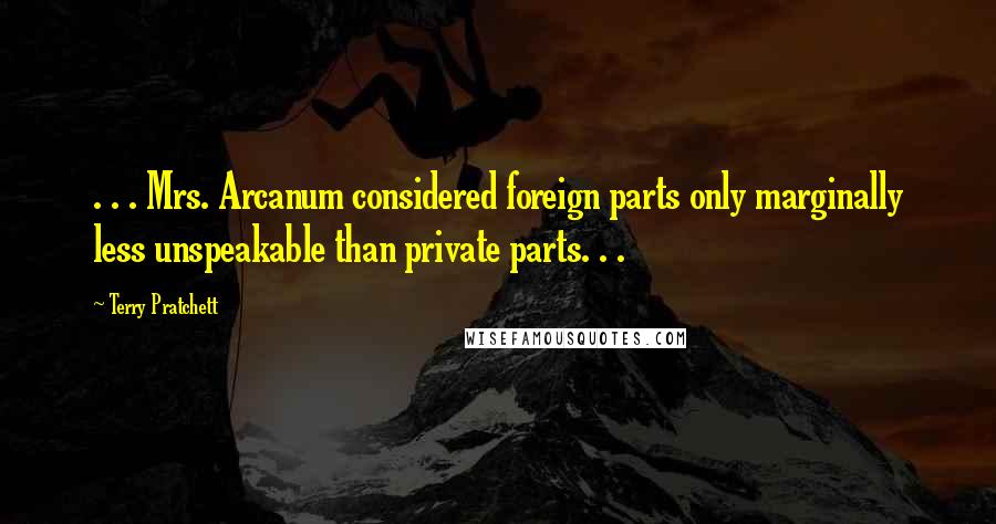 Terry Pratchett Quotes: . . . Mrs. Arcanum considered foreign parts only marginally less unspeakable than private parts. . .