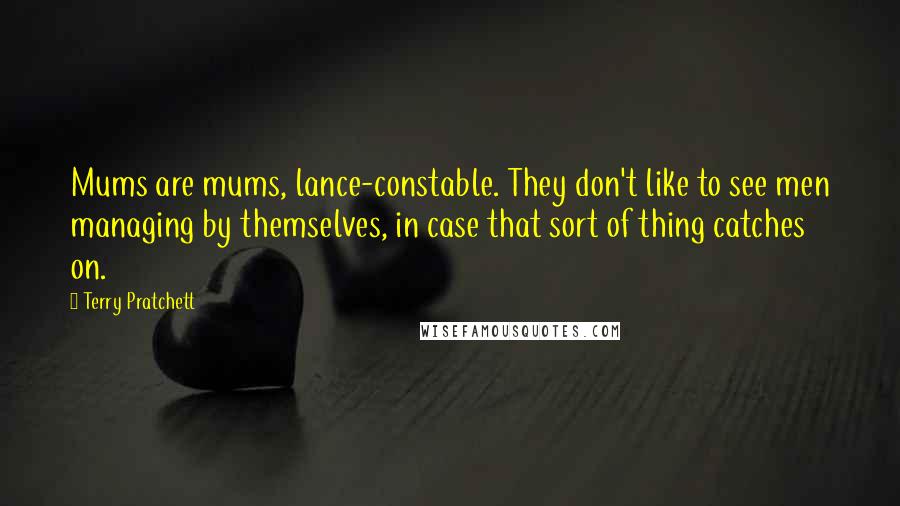 Terry Pratchett Quotes: Mums are mums, lance-constable. They don't like to see men managing by themselves, in case that sort of thing catches on.