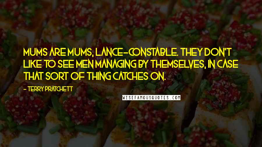 Terry Pratchett Quotes: Mums are mums, lance-constable. They don't like to see men managing by themselves, in case that sort of thing catches on.