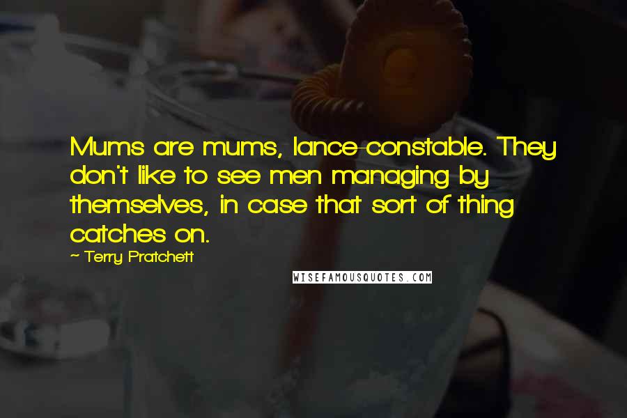 Terry Pratchett Quotes: Mums are mums, lance-constable. They don't like to see men managing by themselves, in case that sort of thing catches on.