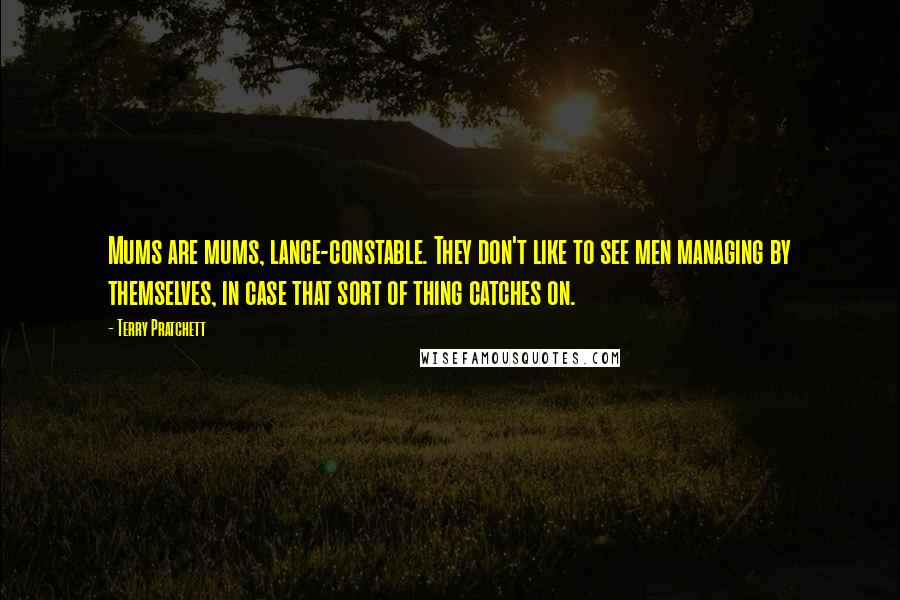 Terry Pratchett Quotes: Mums are mums, lance-constable. They don't like to see men managing by themselves, in case that sort of thing catches on.