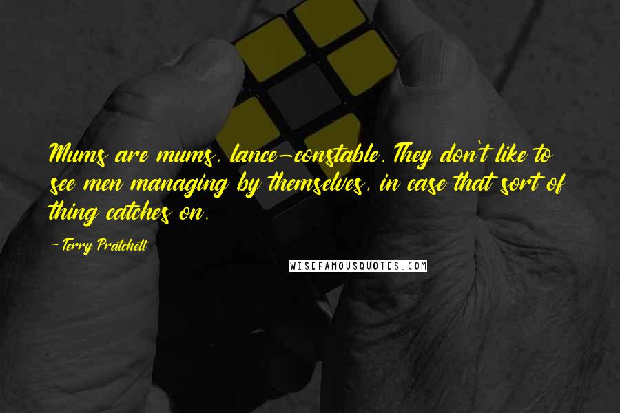 Terry Pratchett Quotes: Mums are mums, lance-constable. They don't like to see men managing by themselves, in case that sort of thing catches on.