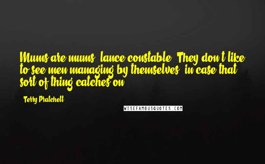 Terry Pratchett Quotes: Mums are mums, lance-constable. They don't like to see men managing by themselves, in case that sort of thing catches on.