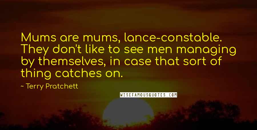 Terry Pratchett Quotes: Mums are mums, lance-constable. They don't like to see men managing by themselves, in case that sort of thing catches on.