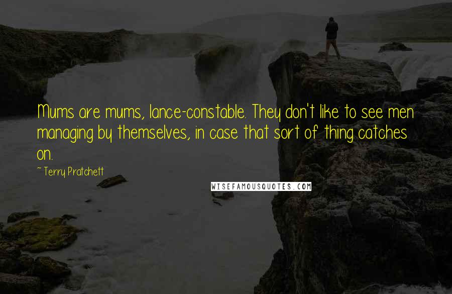 Terry Pratchett Quotes: Mums are mums, lance-constable. They don't like to see men managing by themselves, in case that sort of thing catches on.