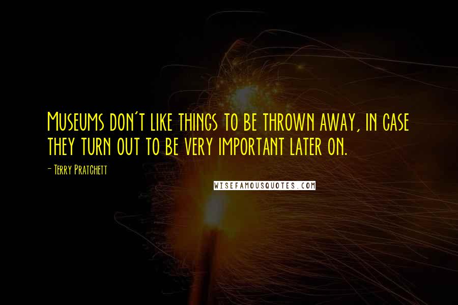 Terry Pratchett Quotes: Museums don't like things to be thrown away, in case they turn out to be very important later on.