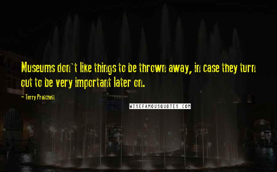 Terry Pratchett Quotes: Museums don't like things to be thrown away, in case they turn out to be very important later on.