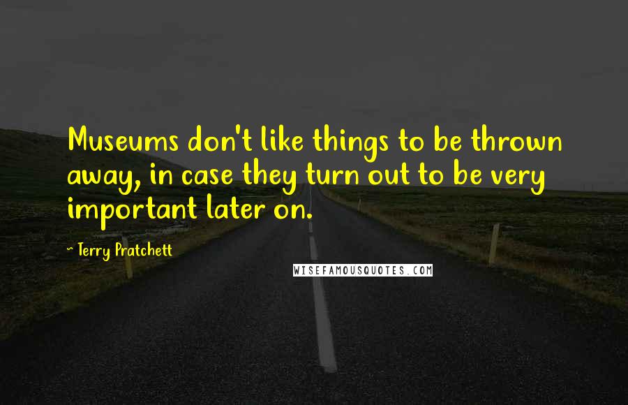 Terry Pratchett Quotes: Museums don't like things to be thrown away, in case they turn out to be very important later on.