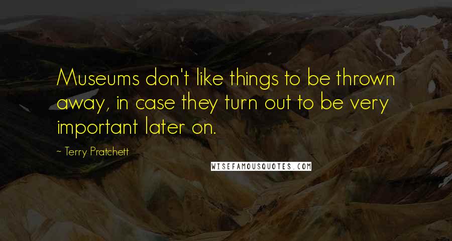 Terry Pratchett Quotes: Museums don't like things to be thrown away, in case they turn out to be very important later on.