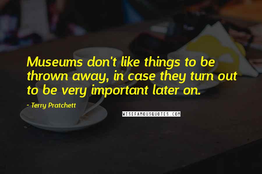 Terry Pratchett Quotes: Museums don't like things to be thrown away, in case they turn out to be very important later on.