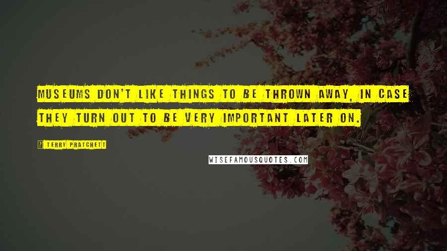 Terry Pratchett Quotes: Museums don't like things to be thrown away, in case they turn out to be very important later on.