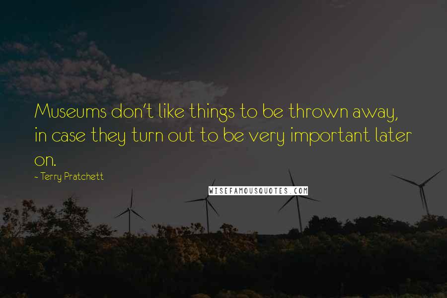 Terry Pratchett Quotes: Museums don't like things to be thrown away, in case they turn out to be very important later on.