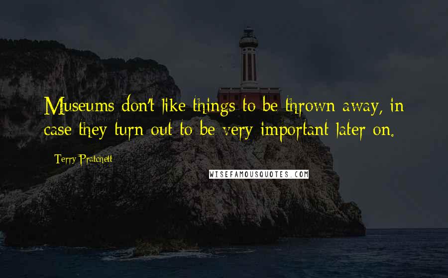 Terry Pratchett Quotes: Museums don't like things to be thrown away, in case they turn out to be very important later on.