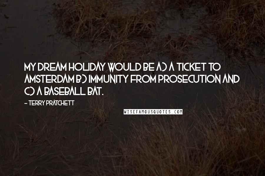 Terry Pratchett Quotes: My dream holiday would be a) a ticket to Amsterdam b) immunity from prosecution and c) a baseball bat.