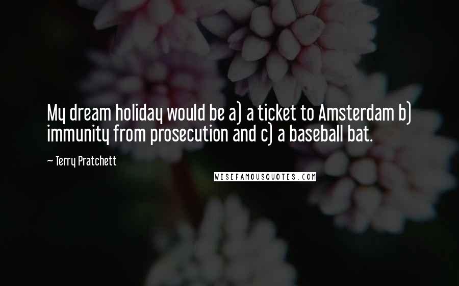 Terry Pratchett Quotes: My dream holiday would be a) a ticket to Amsterdam b) immunity from prosecution and c) a baseball bat.