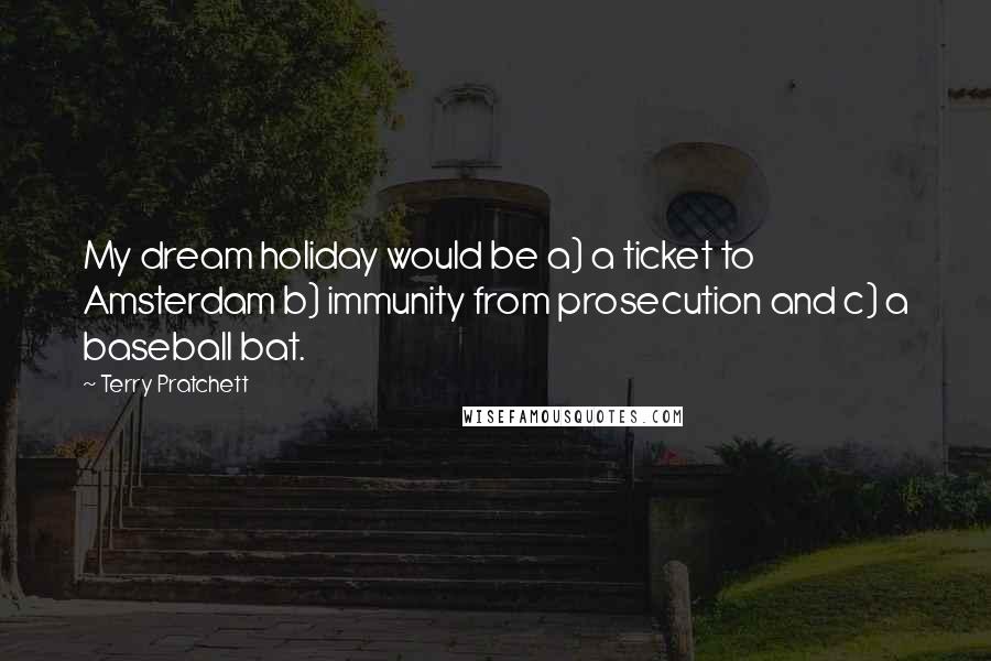 Terry Pratchett Quotes: My dream holiday would be a) a ticket to Amsterdam b) immunity from prosecution and c) a baseball bat.