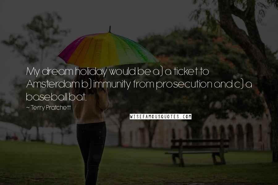 Terry Pratchett Quotes: My dream holiday would be a) a ticket to Amsterdam b) immunity from prosecution and c) a baseball bat.