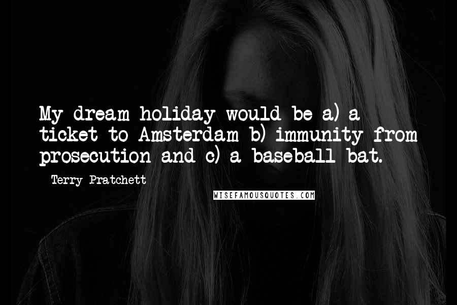 Terry Pratchett Quotes: My dream holiday would be a) a ticket to Amsterdam b) immunity from prosecution and c) a baseball bat.