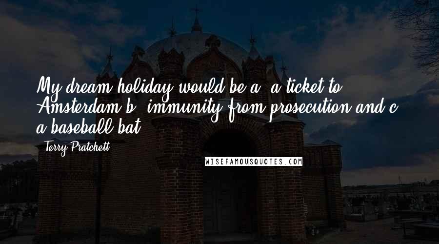 Terry Pratchett Quotes: My dream holiday would be a) a ticket to Amsterdam b) immunity from prosecution and c) a baseball bat.