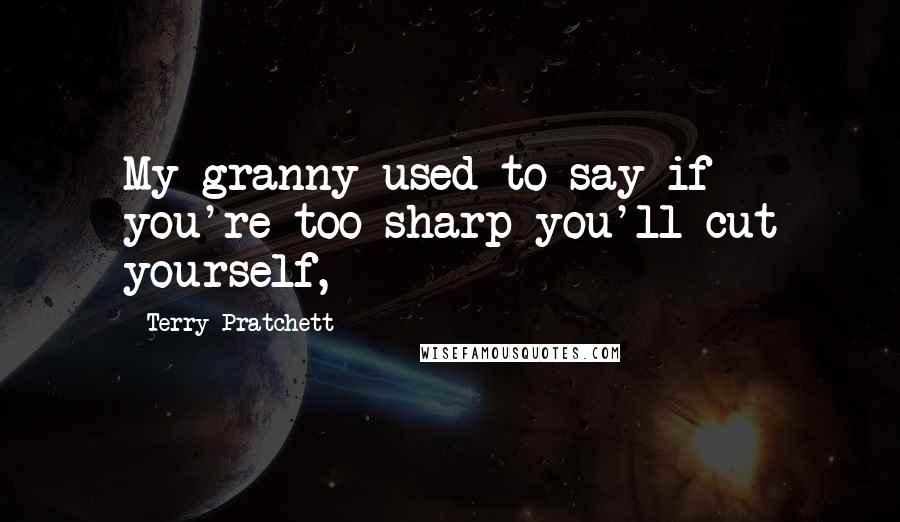 Terry Pratchett Quotes: My granny used to say if you're too sharp you'll cut yourself,