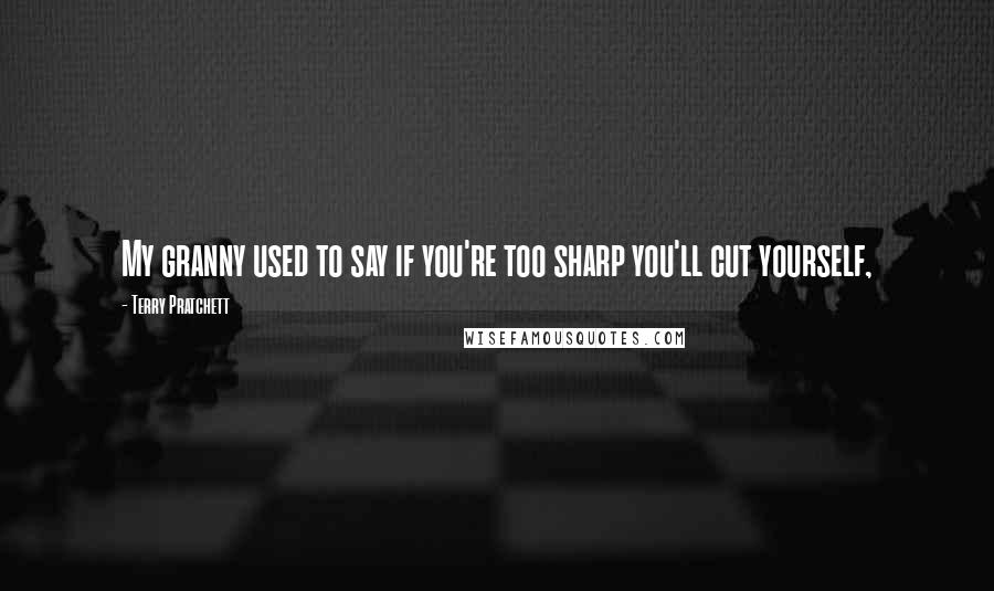 Terry Pratchett Quotes: My granny used to say if you're too sharp you'll cut yourself,