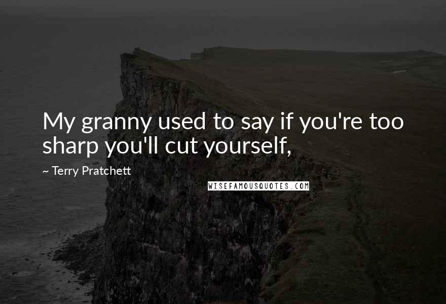 Terry Pratchett Quotes: My granny used to say if you're too sharp you'll cut yourself,