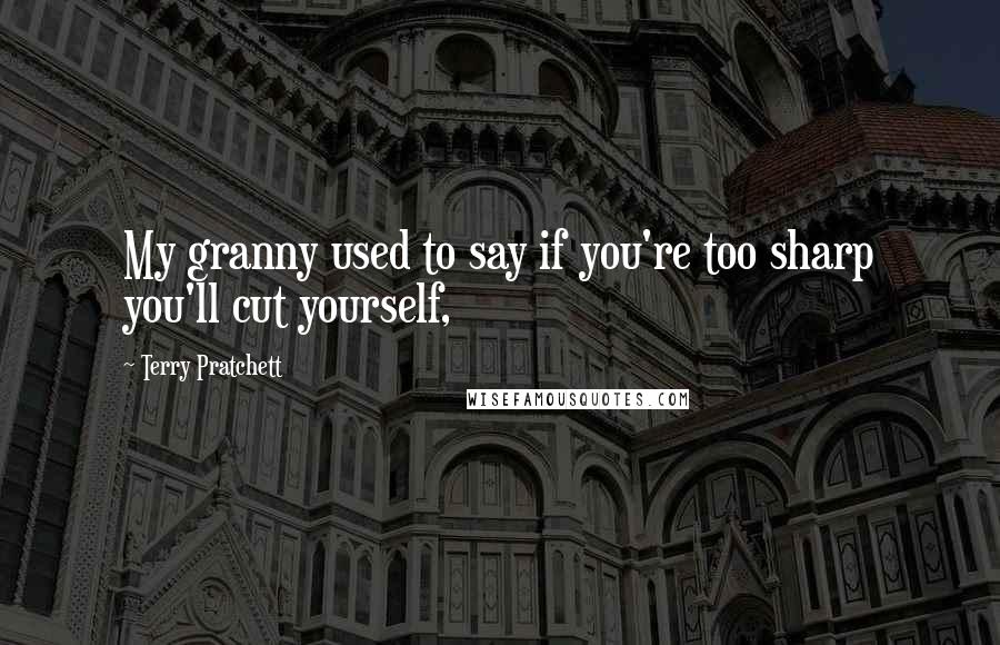 Terry Pratchett Quotes: My granny used to say if you're too sharp you'll cut yourself,