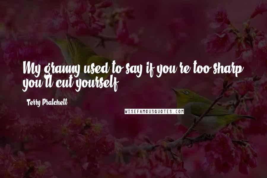 Terry Pratchett Quotes: My granny used to say if you're too sharp you'll cut yourself,