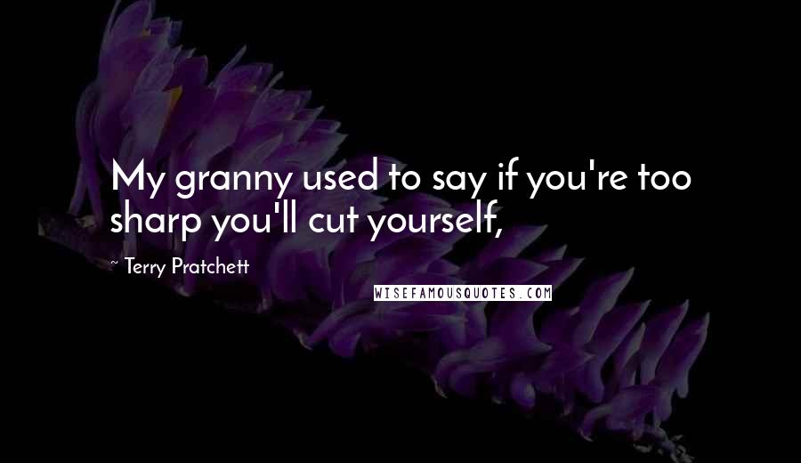 Terry Pratchett Quotes: My granny used to say if you're too sharp you'll cut yourself,