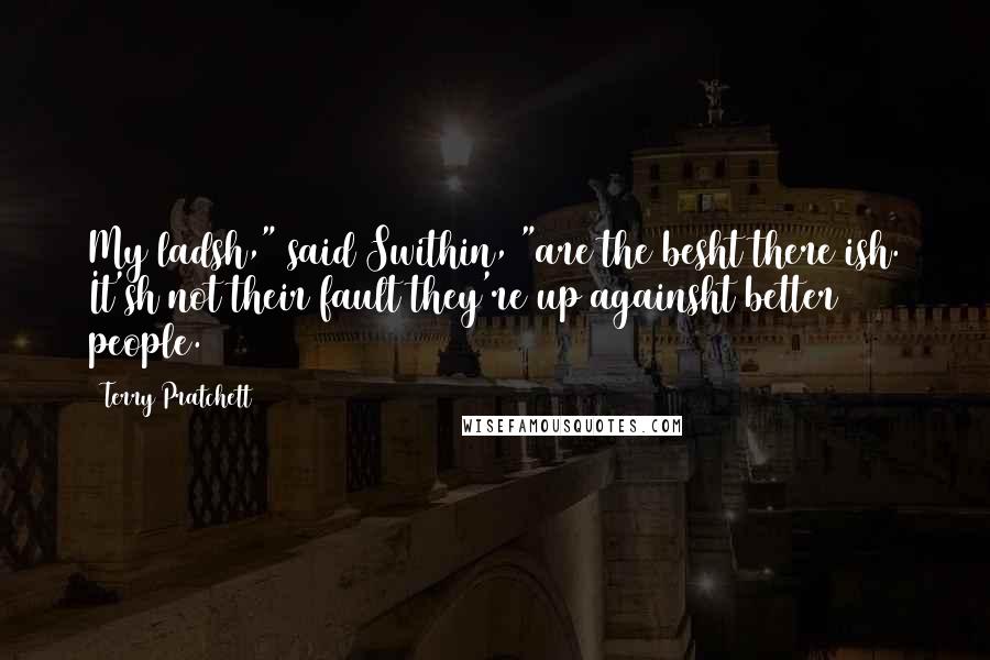 Terry Pratchett Quotes: My ladsh," said Swithin, "are the besht there ish. It'sh not their fault they're up againsht better people.