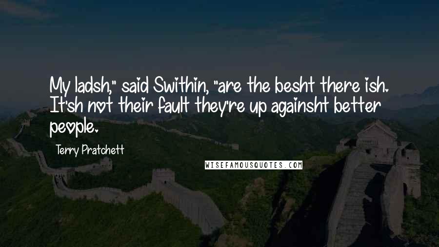 Terry Pratchett Quotes: My ladsh," said Swithin, "are the besht there ish. It'sh not their fault they're up againsht better people.