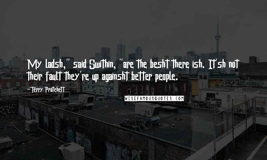 Terry Pratchett Quotes: My ladsh," said Swithin, "are the besht there ish. It'sh not their fault they're up againsht better people.