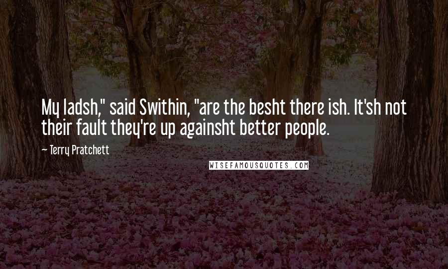 Terry Pratchett Quotes: My ladsh," said Swithin, "are the besht there ish. It'sh not their fault they're up againsht better people.