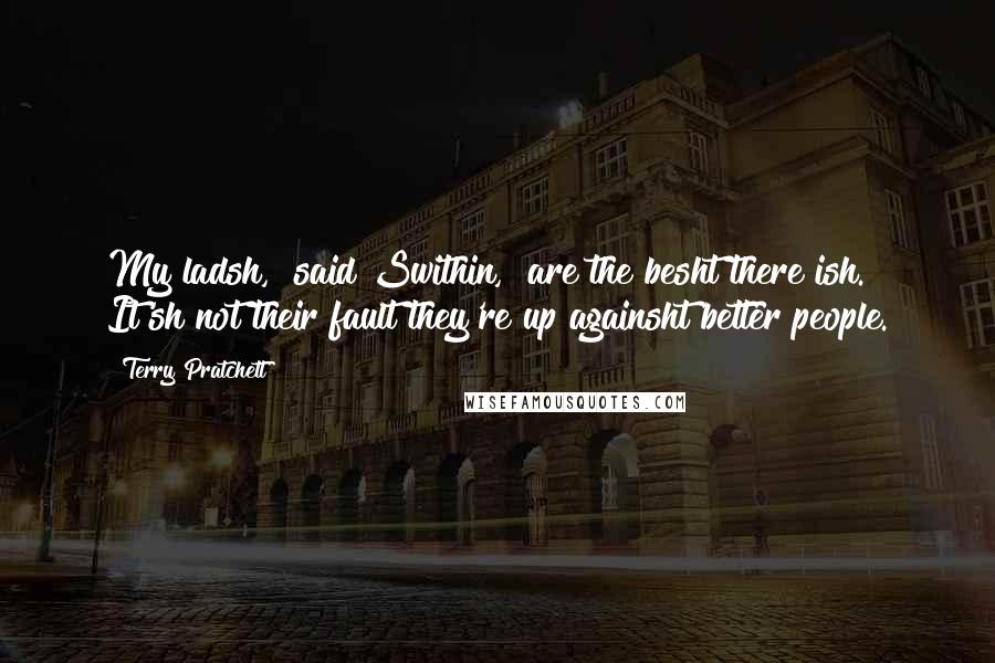 Terry Pratchett Quotes: My ladsh," said Swithin, "are the besht there ish. It'sh not their fault they're up againsht better people.