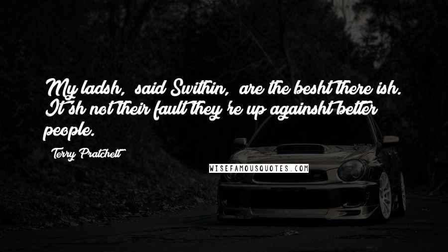 Terry Pratchett Quotes: My ladsh," said Swithin, "are the besht there ish. It'sh not their fault they're up againsht better people.