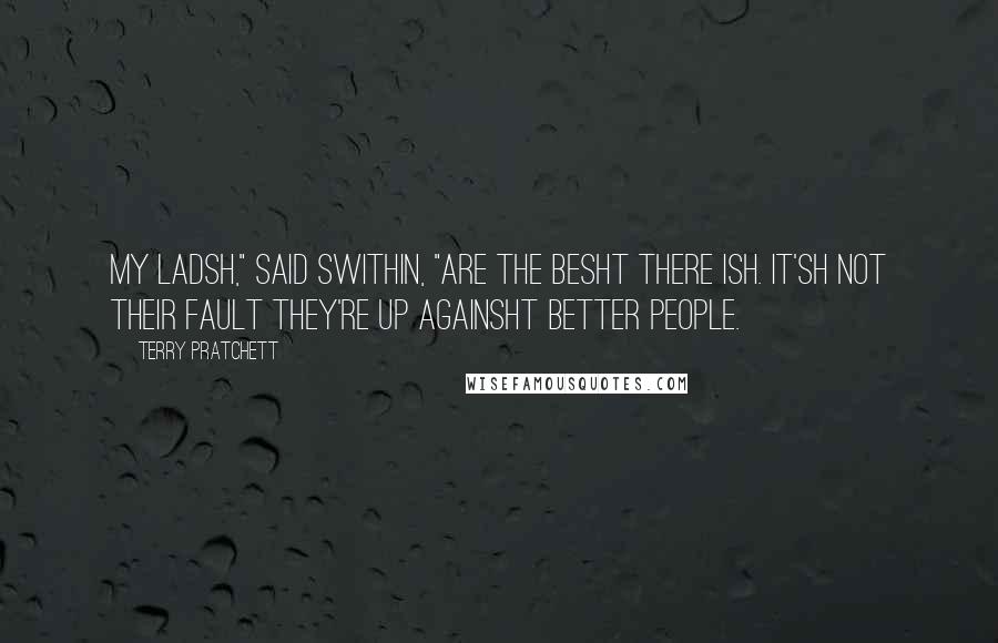Terry Pratchett Quotes: My ladsh," said Swithin, "are the besht there ish. It'sh not their fault they're up againsht better people.