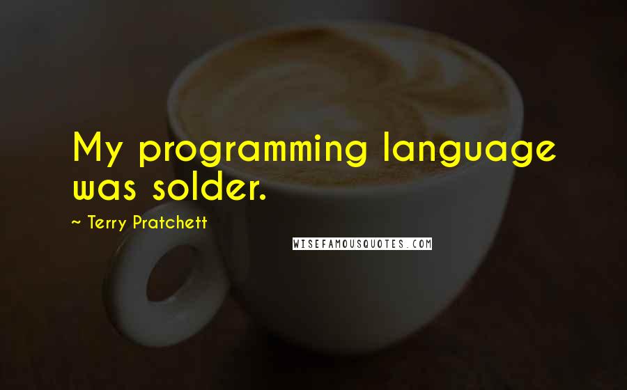 Terry Pratchett Quotes: My programming language was solder.