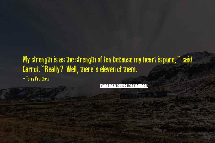 Terry Pratchett Quotes: My strength is as the strength of ten because my heart is pure," said Carrot."Really? Well, there's eleven of them.