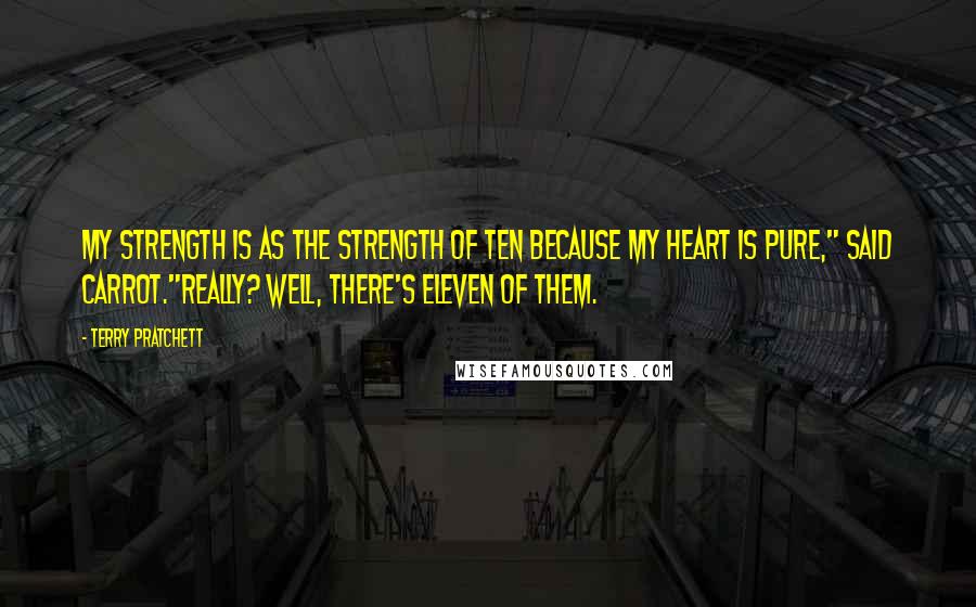 Terry Pratchett Quotes: My strength is as the strength of ten because my heart is pure," said Carrot."Really? Well, there's eleven of them.