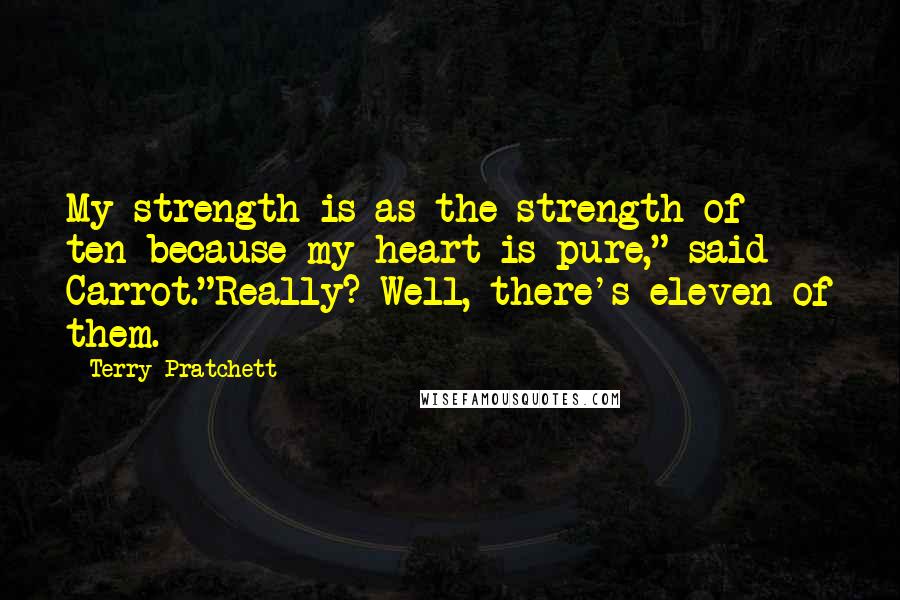 Terry Pratchett Quotes: My strength is as the strength of ten because my heart is pure," said Carrot."Really? Well, there's eleven of them.