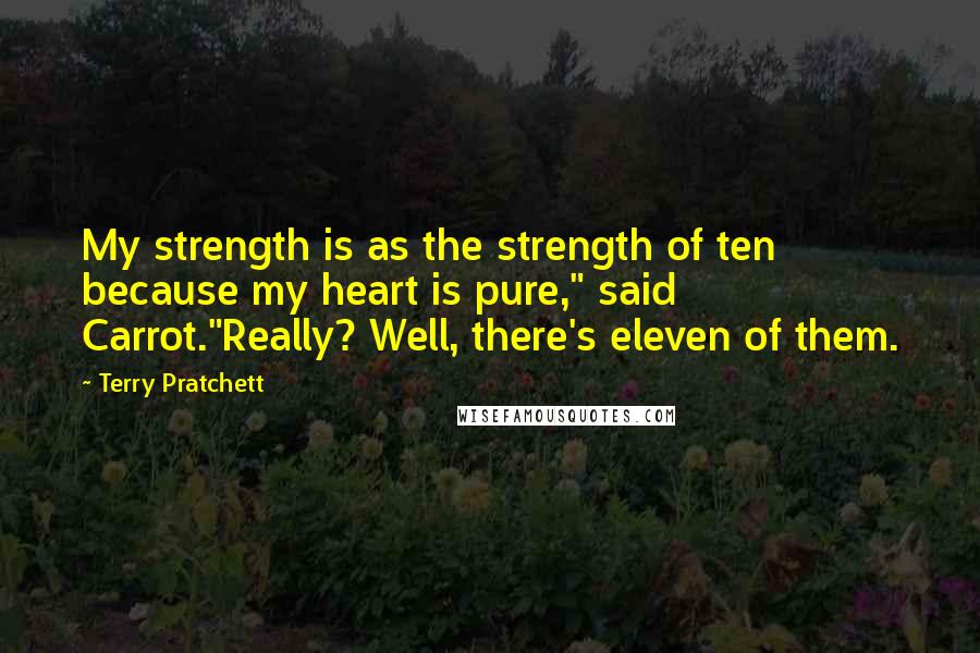 Terry Pratchett Quotes: My strength is as the strength of ten because my heart is pure," said Carrot."Really? Well, there's eleven of them.