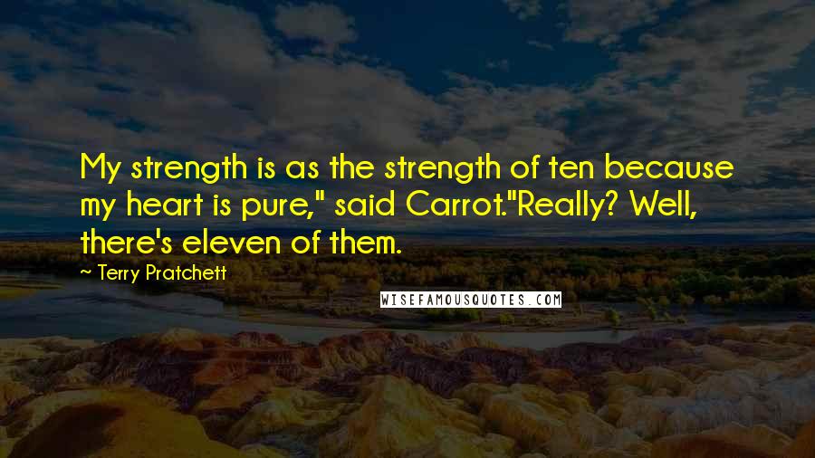 Terry Pratchett Quotes: My strength is as the strength of ten because my heart is pure," said Carrot."Really? Well, there's eleven of them.