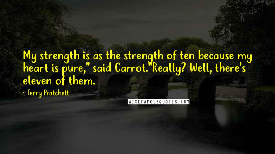 Terry Pratchett Quotes: My strength is as the strength of ten because my heart is pure," said Carrot."Really? Well, there's eleven of them.