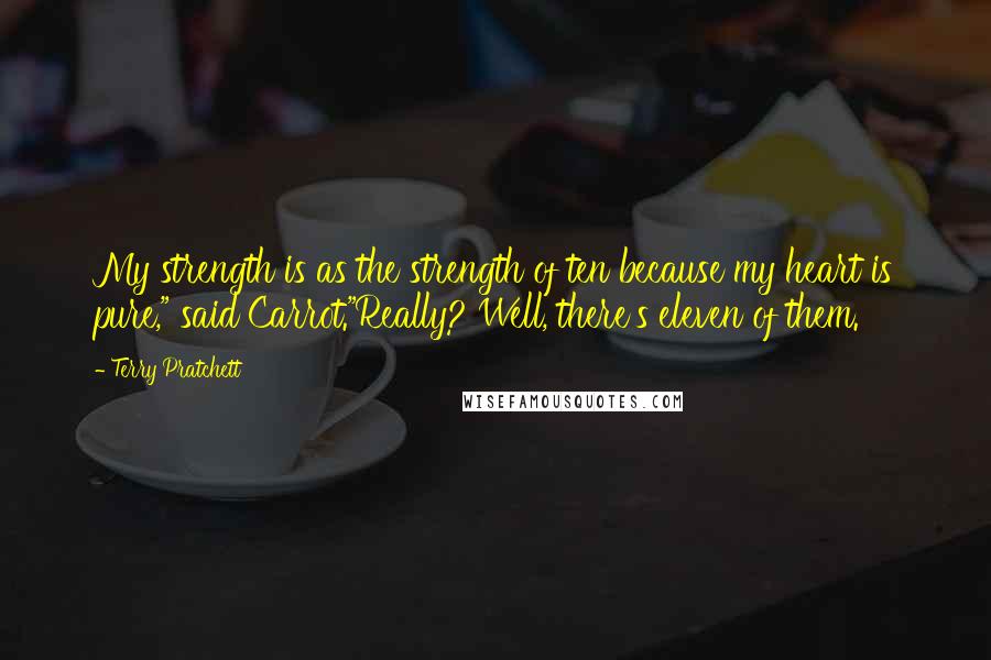 Terry Pratchett Quotes: My strength is as the strength of ten because my heart is pure," said Carrot."Really? Well, there's eleven of them.