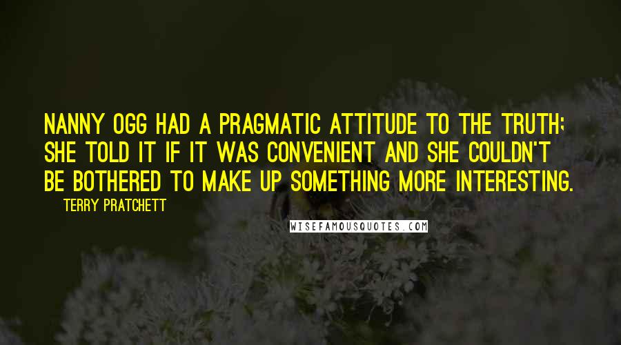 Terry Pratchett Quotes: Nanny Ogg had a pragmatic attitude to the truth; she told it if it was convenient and she couldn't be bothered to make up something more interesting.