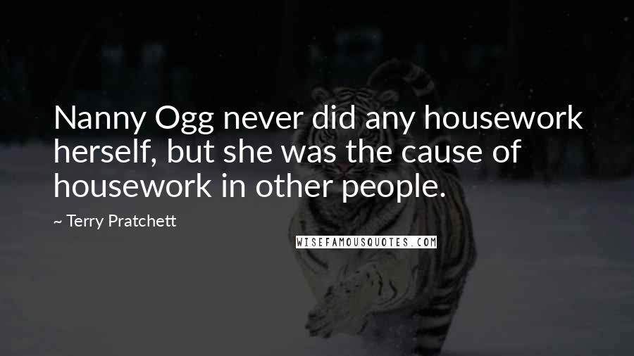 Terry Pratchett Quotes: Nanny Ogg never did any housework herself, but she was the cause of housework in other people.