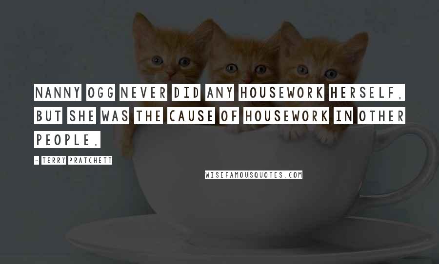 Terry Pratchett Quotes: Nanny Ogg never did any housework herself, but she was the cause of housework in other people.
