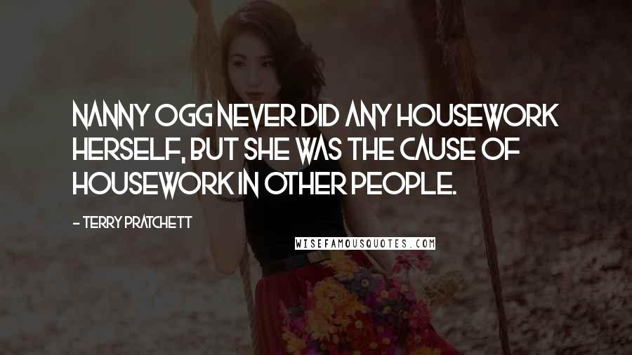 Terry Pratchett Quotes: Nanny Ogg never did any housework herself, but she was the cause of housework in other people.