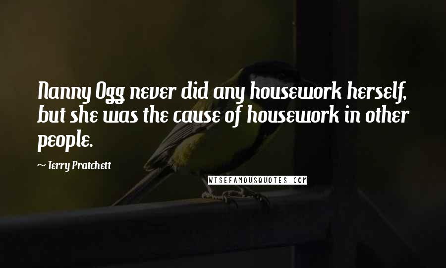 Terry Pratchett Quotes: Nanny Ogg never did any housework herself, but she was the cause of housework in other people.